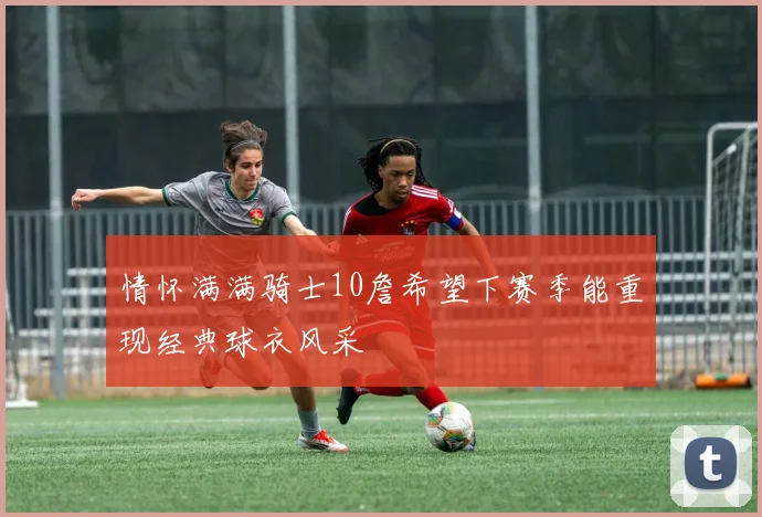 情怀满满骑士10詹希望下赛季能重现经典球衣风采
