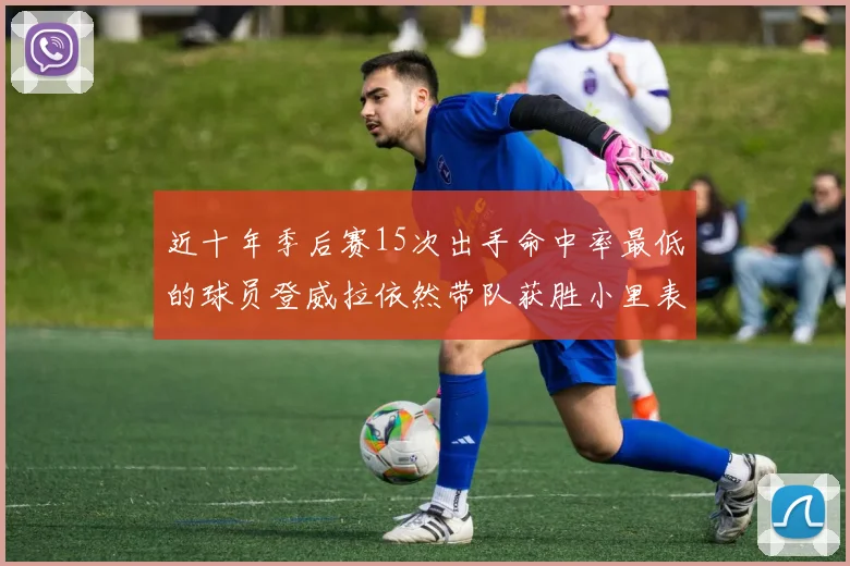 近十年季后赛15次出手命中率最低的球员登威拉依然带队获胜小里表现低迷仅得三分