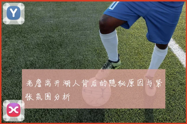 老詹离开湖人背后的隐秘原因与紧张氛围分析