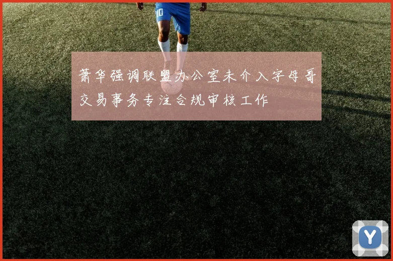 萧华强调联盟办公室未介入字母哥交易事务专注合规审核工作