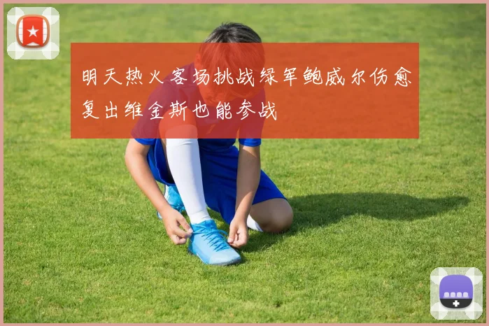 明天热火客场挑战绿军鲍威尔伤愈复出维金斯也能参战