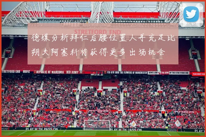 德媒分析拜仁后腰位置人手充足比朔夫阿塞科将获得更多出场机会