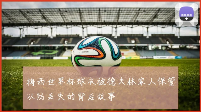 梅西世界杯球衣被德夫林家人保管以防丢失的背后故事