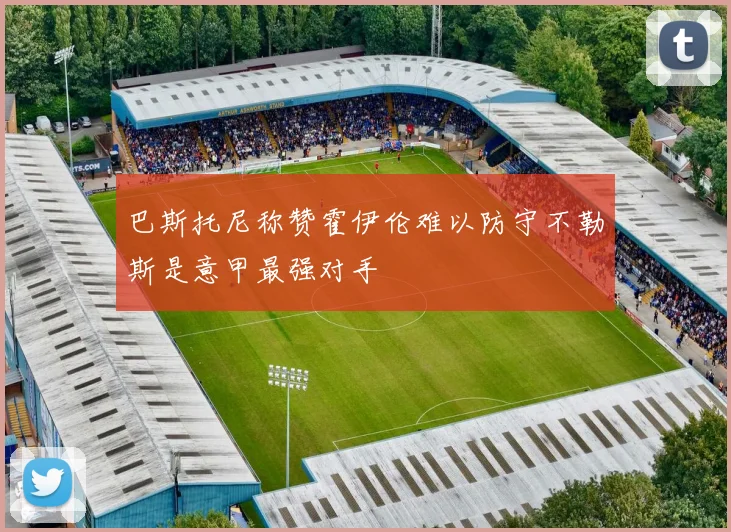 巴斯托尼称赞霍伊伦难以防守不勒斯是意甲最强对手
