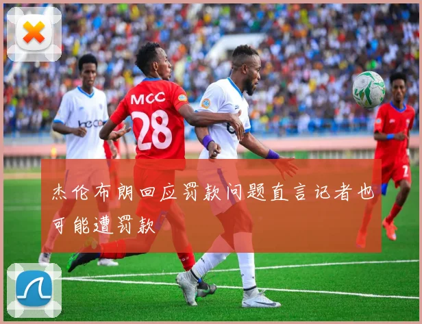 杰伦布朗回应罚款问题直言记者也可能遭罚款