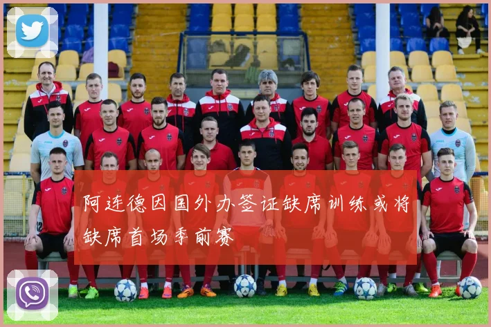 阿连德因国外办签证缺席训练或将缺席首场季前赛