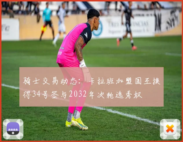 骑士交易动态：卡拉班加盟国王换得34号签与2032年次轮选秀权