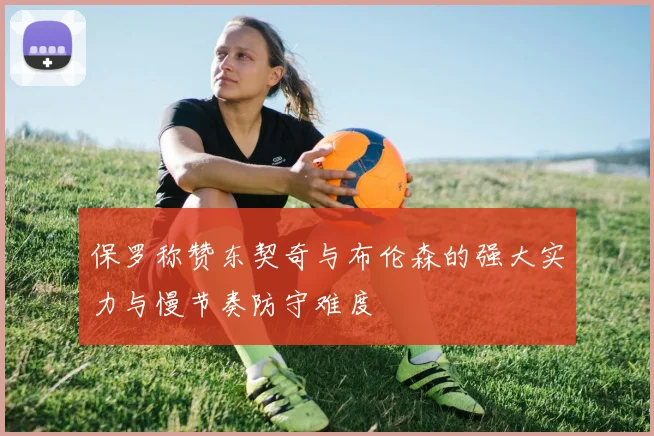 保罗称赞东契奇与布伦森的强大实力与慢节奏防守难度