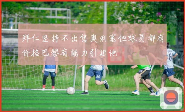 拜仁坚持不出售奥利塞但球员都有价格巴黎有能力引进他