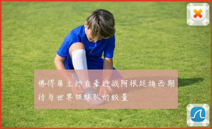 佛得角主帅自豪迎战阿根廷梅西期待与世界级球队的较量