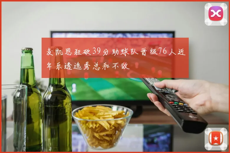 麦凯恩狂砍39分助球队晋级76人近年乐透选秀总和不敌