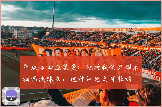 阿坎吉回应莱曼：他说我们只想和梅西换球衣，这种评论是可耻的
