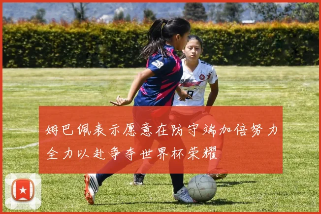 姆巴佩表示愿意在防守端加倍努力全力以赴争夺世界杯荣耀