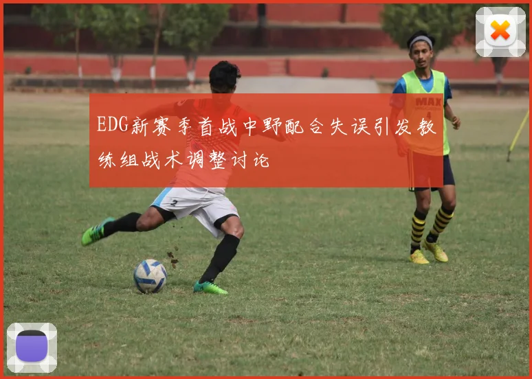 EDG新赛季首战中野配合失误引发教练组战术调整讨论