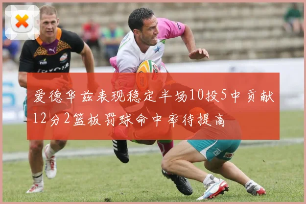 爱德华兹表现稳定半场10投5中贡献12分2篮板罚球命中率待提高