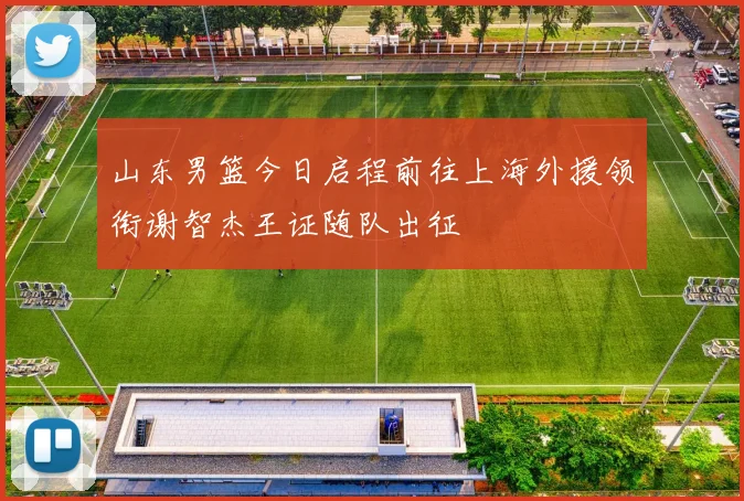 山东男篮今日启程前往上海外援领衔谢智杰王证随队出征