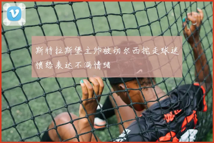 斯特拉斯堡主帅被切尔西挖走球迷愤怒表达不满情绪