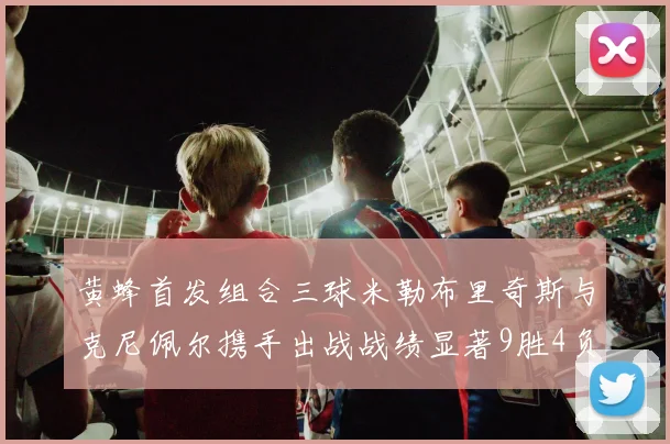 黄蜂首发组合三球米勒布里奇斯与克尼佩尔携手出战战绩显著9胜4负