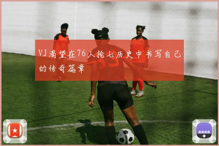 VJ渴望在76人抢七历史中书写自己的传奇篇章