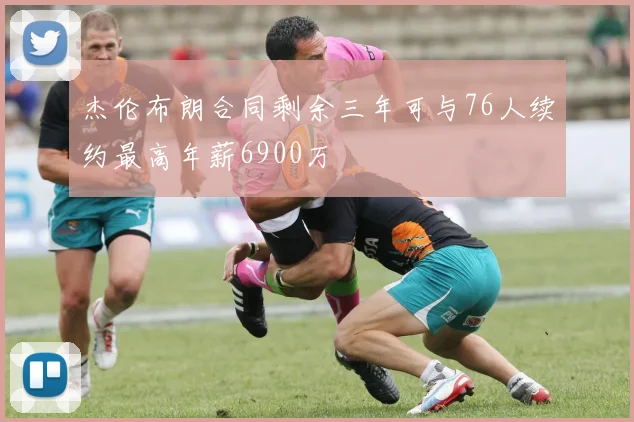 杰伦布朗合同剩余三年可与76人续约最高年薪6900万