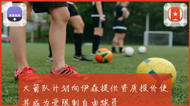 火箭队计划向伊森提供资质报价使其成为受限制自由球员