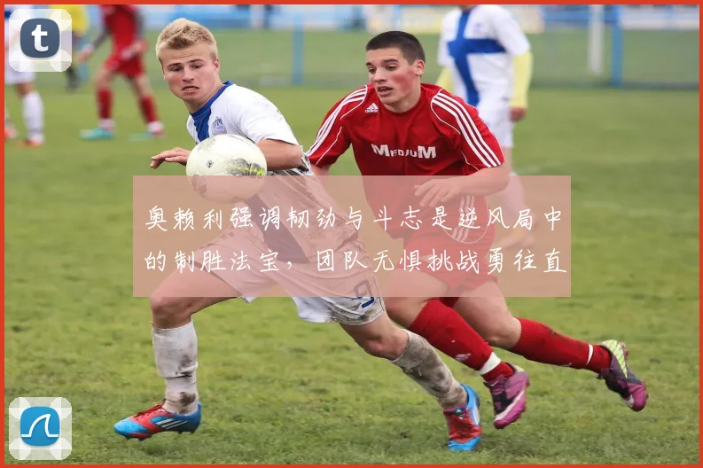 奥赖利强调韧劲与斗志是逆风局中的制胜法宝，团队无惧挑战勇往直前