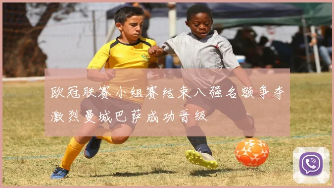 欧冠联赛小组赛结束八强名额争夺激烈曼城巴萨成功晋级