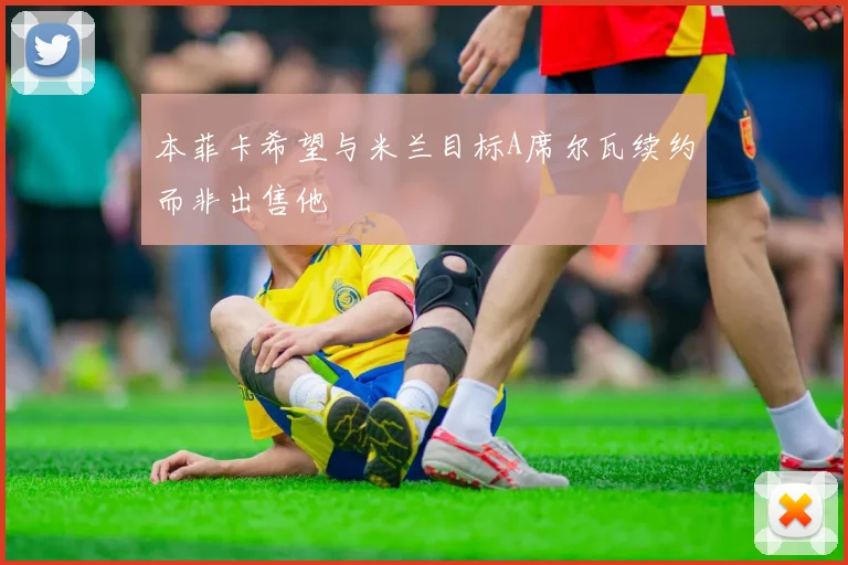 本菲卡希望与米兰目标A席尔瓦续约而非出售他