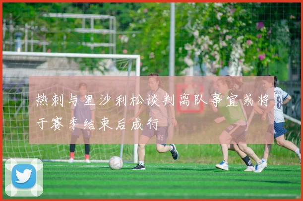 热刺与里沙利松谈判离队事宜或将于赛季结束后成行
