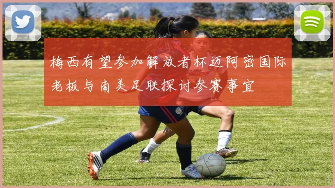 梅西有望参加解放者杯迈阿密国际老板与南美足联探讨参赛事宜