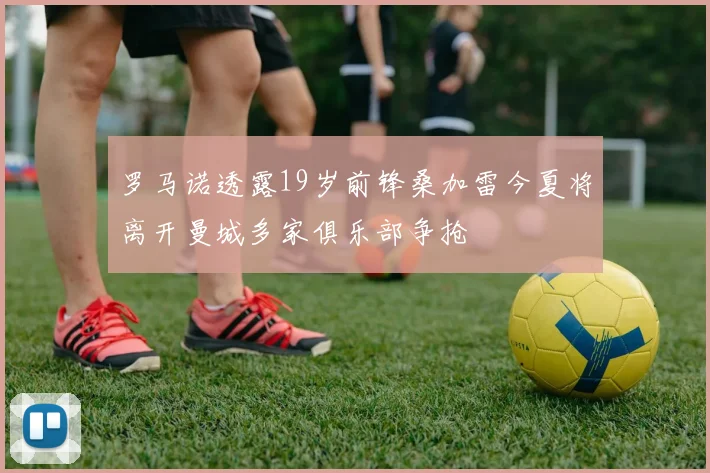 罗马诺透露19岁前锋桑加雷今夏将离开曼城多家俱乐部争抢