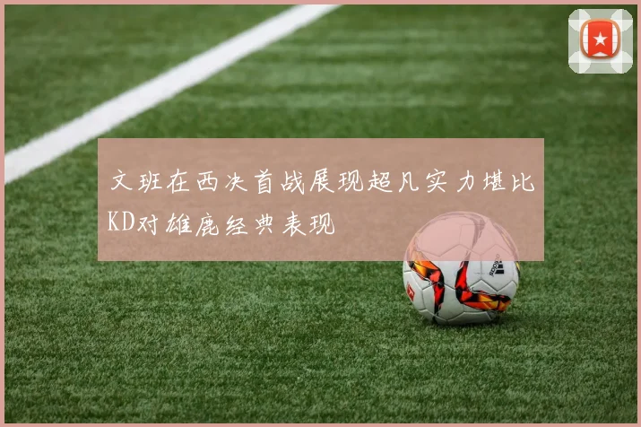 文班在西决首战展现超凡实力堪比KD对雄鹿经典表现