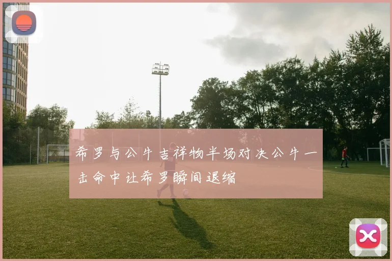 希罗与公牛吉祥物半场对决公牛一击命中让希罗瞬间退缩