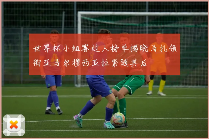 世界杯小组赛过人榜单揭晓马扎领衔亚马尔穆西亚拉紧随其后