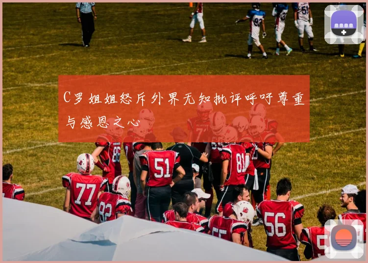C罗姐姐怒斥外界无知批评呼吁尊重与感恩之心