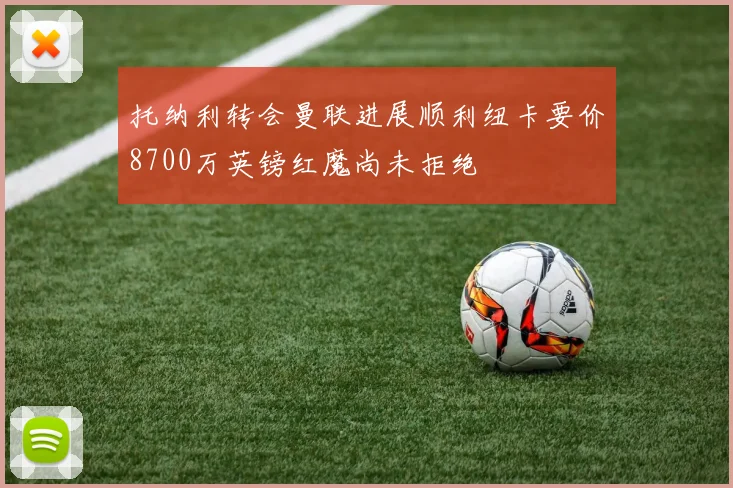 托纳利转会曼联进展顺利纽卡要价8700万英镑红魔尚未拒绝